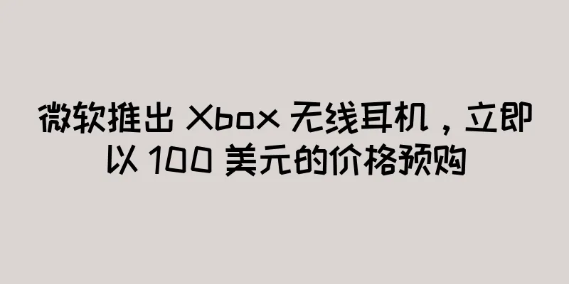 微软推出 Xbox 无线耳机，立即以 100 美元的价格预购