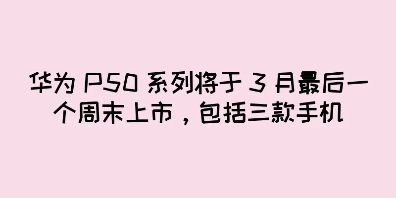 华为 P50 系列将于 3 月最后一个周末上市，包括三款手机