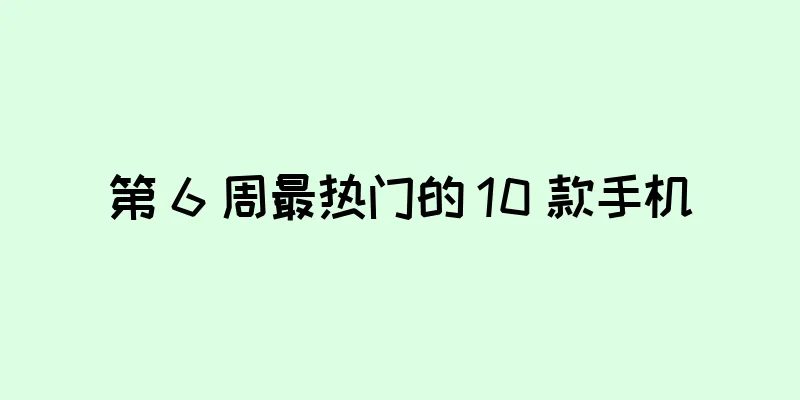 第 6 周最热门的 10 款手机