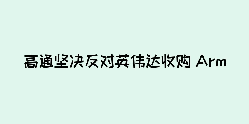 高通坚决反对英伟达收购 Arm