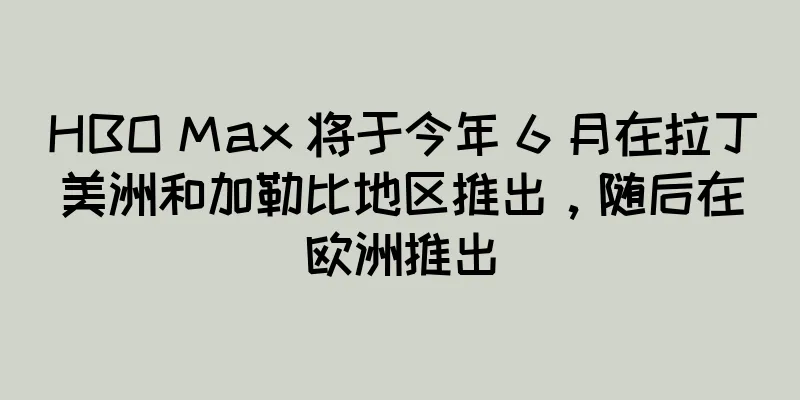 HBO Max 将于今年 6 月在拉丁美洲和加勒比地区推出，随后在欧洲推出