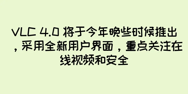 VLC 4.0 将于今年晚些时候推出，采用全新用户界面，重点关注在线视频和安全