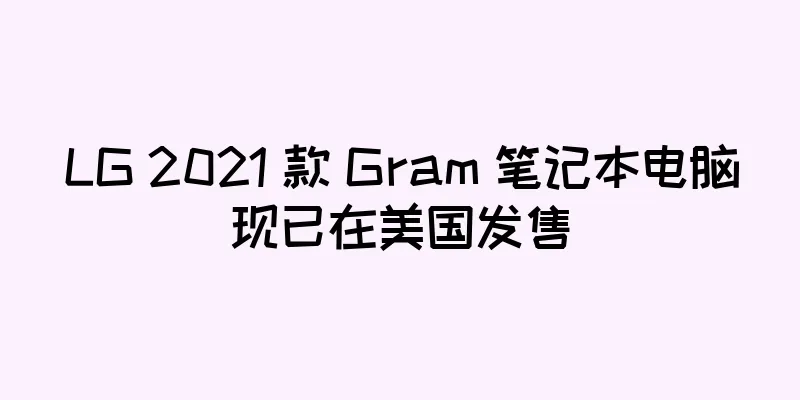 LG 2021 款 Gram 笔记本电脑现已在美国发售