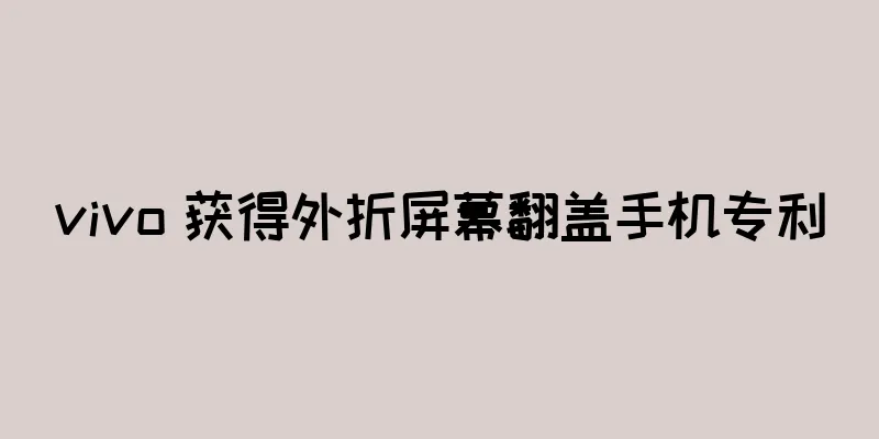 vivo 获得外折屏幕翻盖手机专利