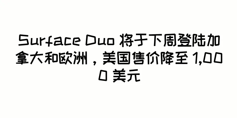 Surface Duo 将于下周登陆加拿大和欧洲，美国售价降至 1,000 美元