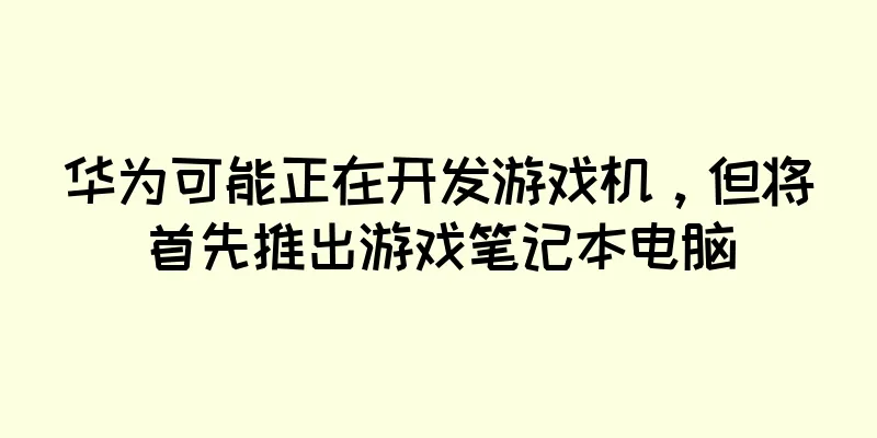 华为可能正在开发游戏机，但将首先推出游戏笔记本电脑
