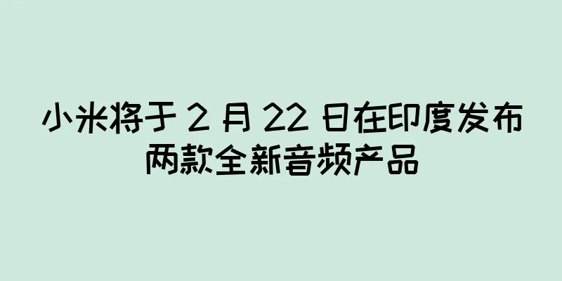 小米将于 2 月 22 日在印度发布两款全新音频产品