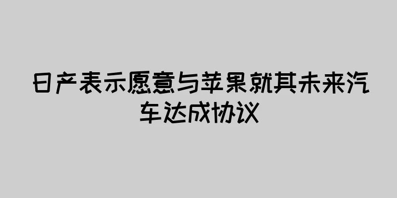 日产表示愿意与苹果就其未来汽车达成协议