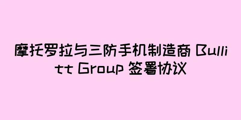 摩托罗拉与三防手机制造商 Bullitt Group 签署协议