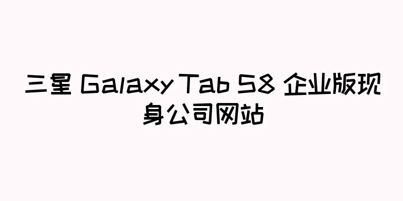 三星 Galaxy Tab S8 企业版现身公司网站