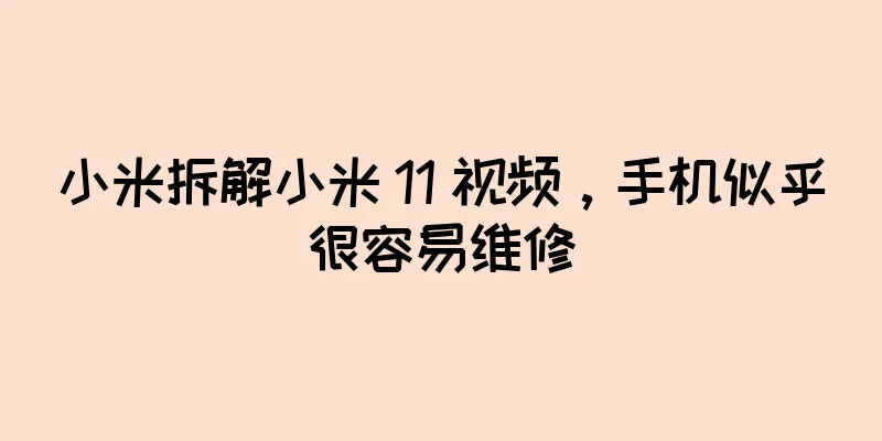 小米拆解小米 11 视频，手机似乎很容易维修