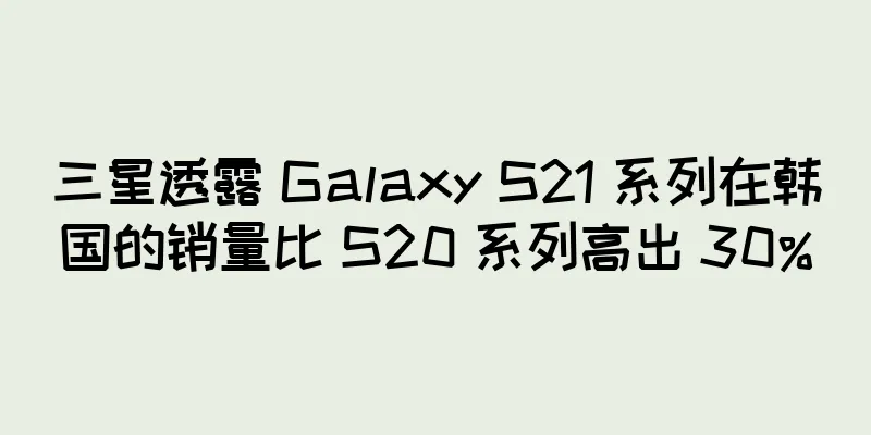 三星透露 Galaxy S21 系列在韩国的销量比 S20 系列高出 30%
