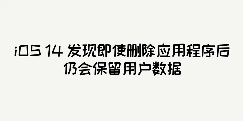 iOS 14 发现即使删除应用程序后仍会保留用户数据