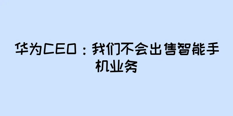 华为CEO：我们不会出售智能手机业务