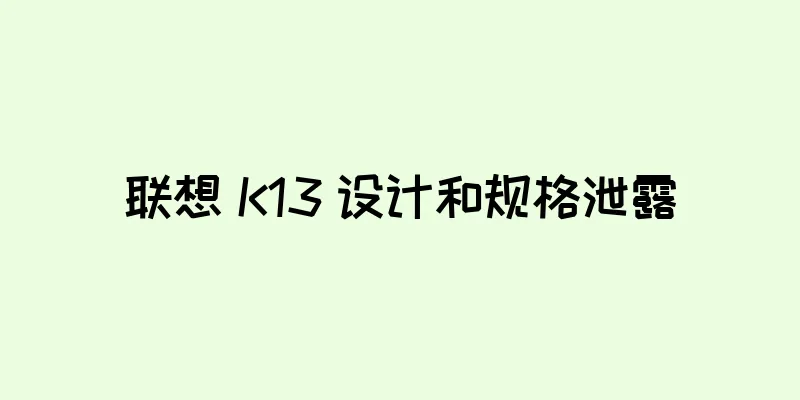联想 K13 设计和规格泄露