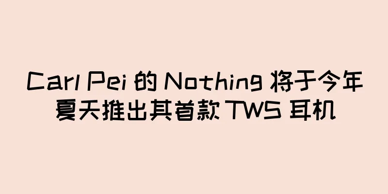 Carl Pei 的 Nothing 将于今年夏天推出其首款 TWS 耳机