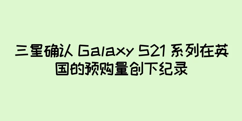三星确认 Galaxy S21 系列在英国的预购量创下纪录