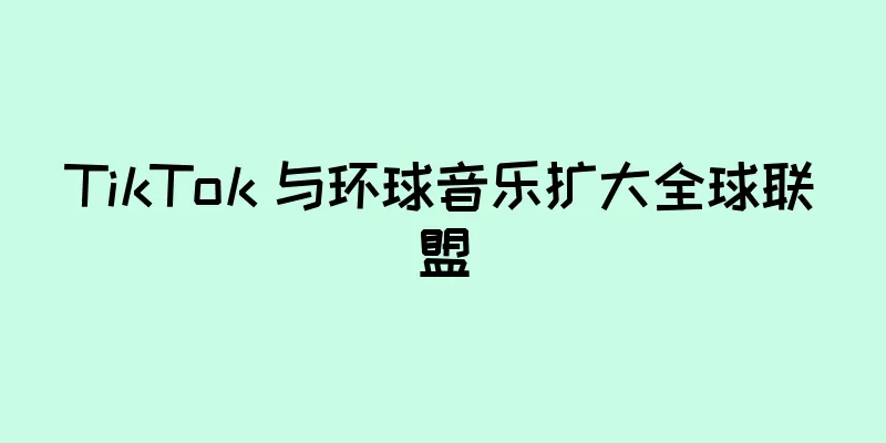 TikTok 与环球音乐扩大全球联盟