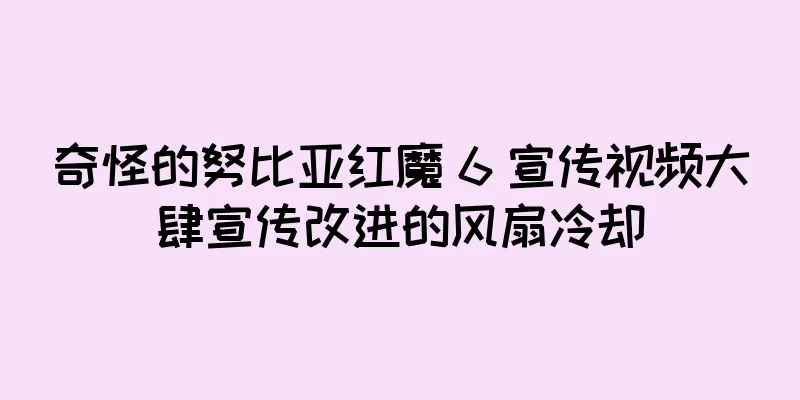 奇怪的努比亚红魔 6 宣传视频大肆宣传改进的风扇冷却
