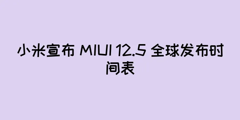 小米宣布 MIUI 12.5 全球发布时间表
