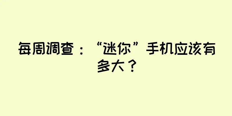 每周调查：“迷你”手机应该有多大？