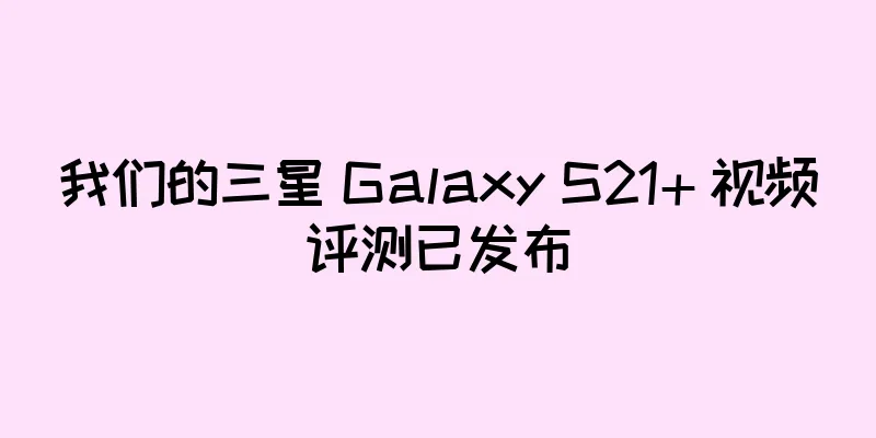 我们的三星 Galaxy S21+ 视频评测已发布
