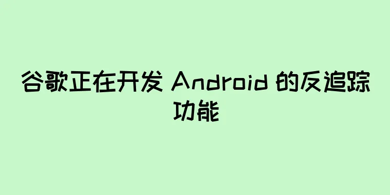 谷歌正在开发 Android 的反追踪功能