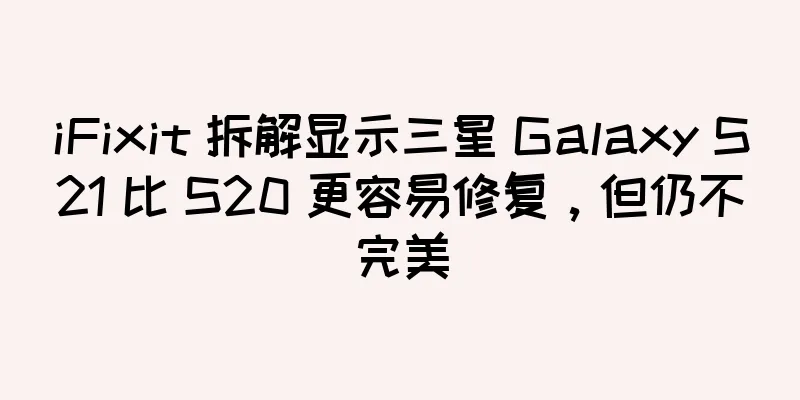 iFixit 拆解显示三星 Galaxy S21 比 S20 更容易修复，但仍不完美