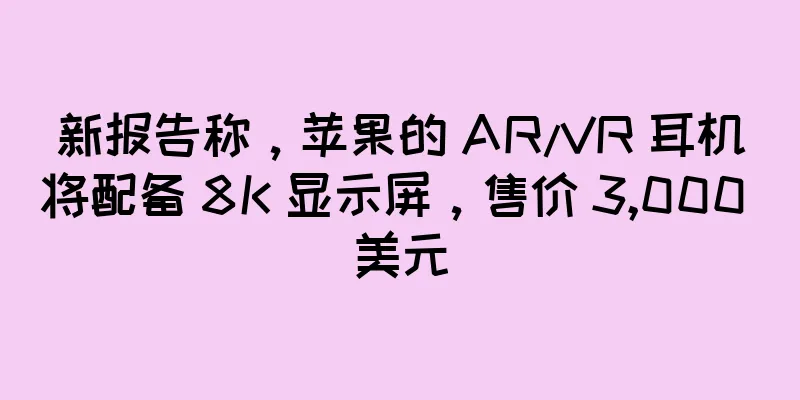 新报告称，苹果的 AR/VR 耳机将配备 8K 显示屏，售价 3,000 美元