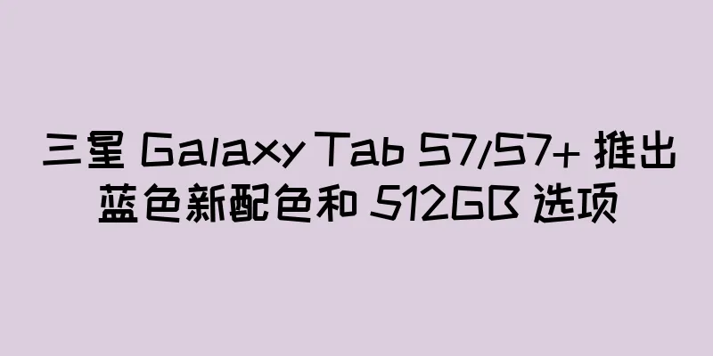 三星 Galaxy Tab S7/S7+ 推出蓝色新配色和 512GB 选项