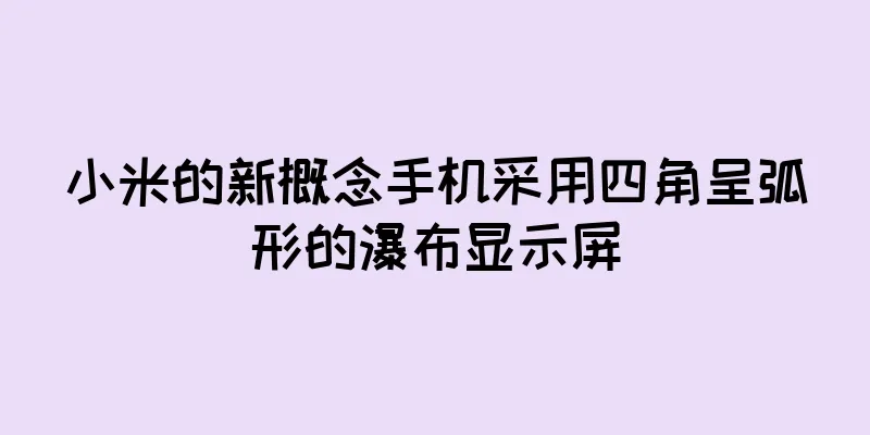 小米的新概念手机采用四角呈弧形的瀑布显示屏