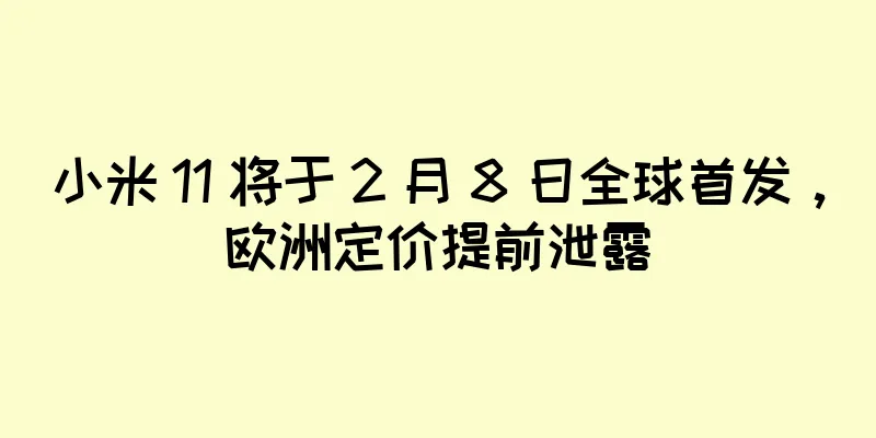 小米 11 将于 2 月 8 日全球首发，欧洲定价提前泄露