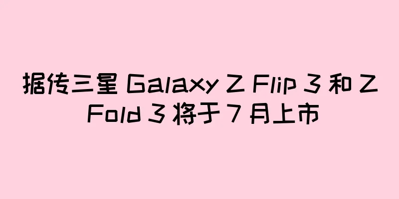 据传三星 Galaxy Z Flip 3 和 Z Fold 3 将于 7 月上市