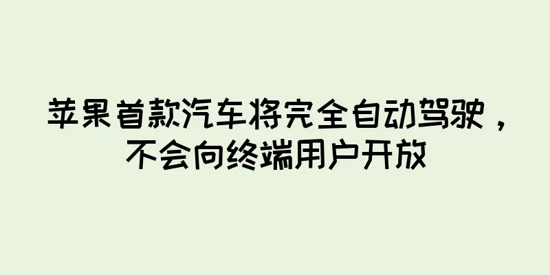 苹果首款汽车将完全自动驾驶，不会向终端用户开放