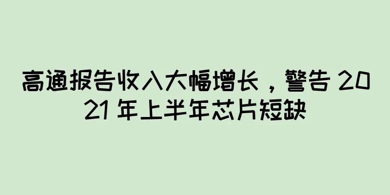 高通报告收入大幅增长，警告 2021 年上半年芯片短缺