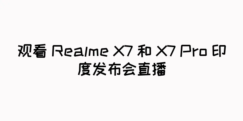 观看 Realme X7 和 X7 Pro 印度发布会直播