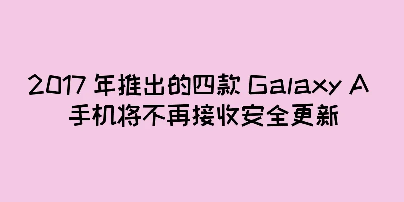 2017 年推出的四款 Galaxy A 手机将不再接收安全更新