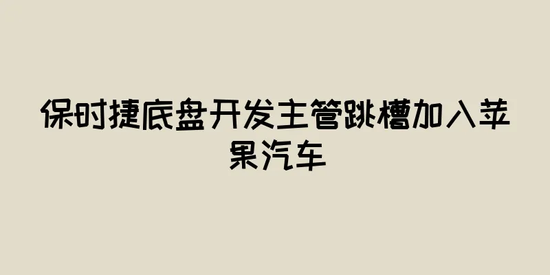 保时捷底盘开发主管跳槽加入苹果汽车
