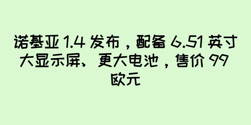 诺基亚 1.4 发布，配备 6.51 英寸大显示屏、更大电池，售价 99 欧元