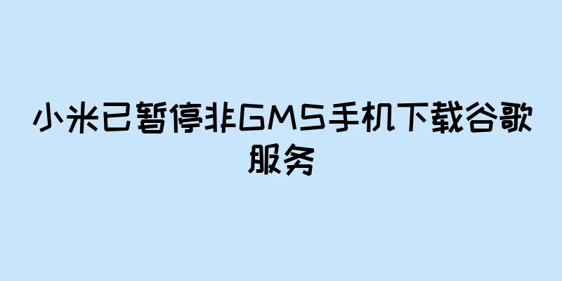 小米已暂停非GMS手机下载谷歌服务