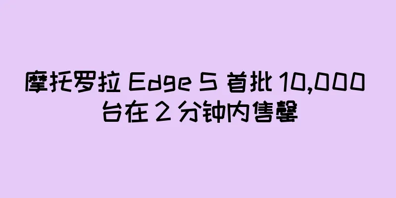 摩托罗拉 Edge S 首批 10,000 台在 2 分钟内售罄