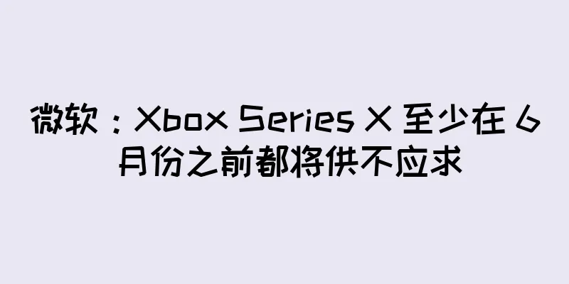 微软：Xbox Series X 至少在 6 月份之前都将供不应求