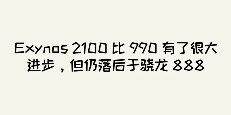 Exynos 2100 比 990 有了很大进步，但仍落后于骁龙 888