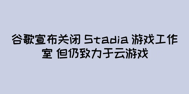 谷歌宣布关闭 Stadia 游戏工作室 但仍致力于云游戏