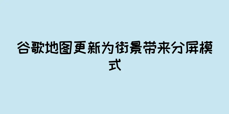 谷歌地图更新为街景带来分屏模式