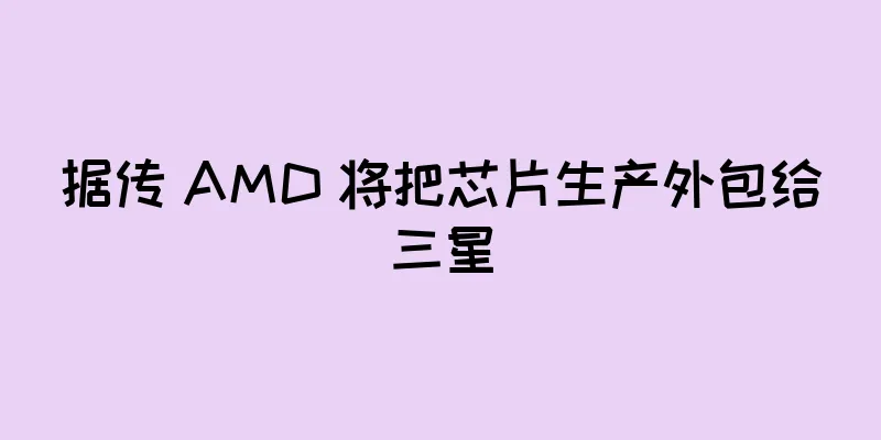 据传 AMD 将把芯片生产外包给三星