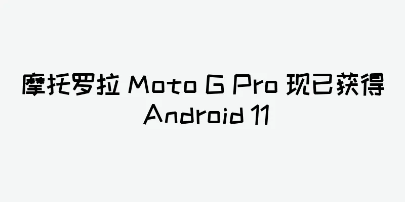 摩托罗拉 Moto G Pro 现已获得 Android 11