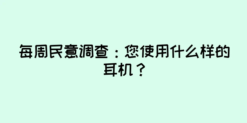 每周民意调查：您使用什么样的耳机？