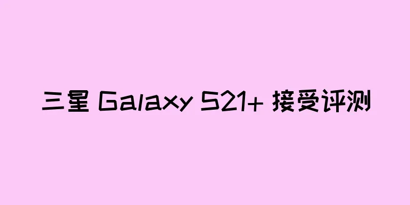 三星 Galaxy S21+ 接受评测