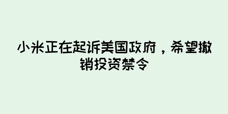 小米正在起诉美国政府，希望撤销投资禁令
